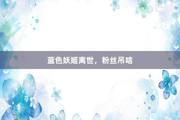 蓝色妖姬离世，粉丝吊唁