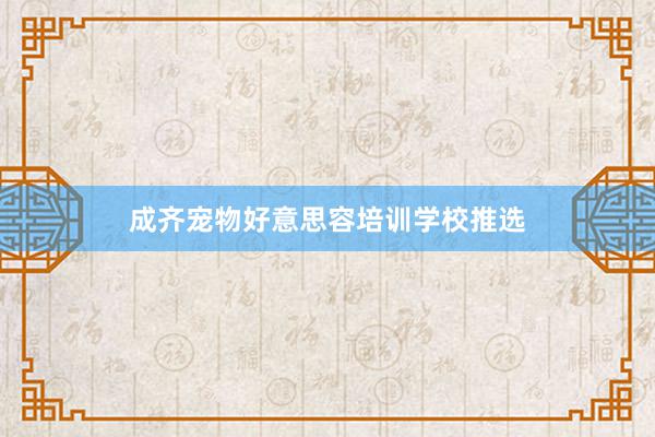 成齐宠物好意思容培训学校推选