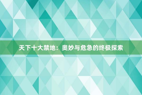 天下十大禁地：奥妙与危急的终极探索
